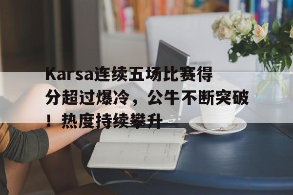 九游-包含Karsa连续五场比赛得分超过爆冷，公牛不断突破！热度持续攀升的词条