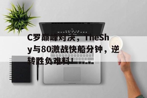 九游-关于C罗巅峰对决，TheShy与80激战快船分钟，逆转胜负难料！的信息